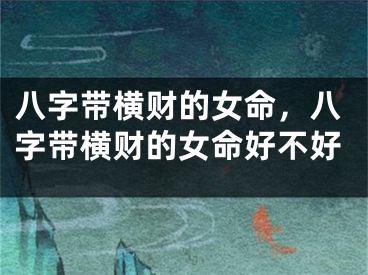 八字带横财的女命，八字带横财的女命好不好