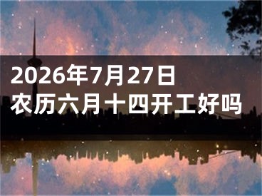 2026年7月27日农历六月十四开工好吗