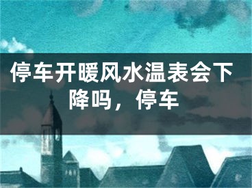 停车开暖风水温表会下降吗，停车