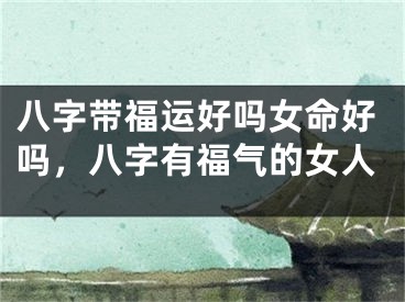 八字带福运好吗女命好吗，八字有福气的女人