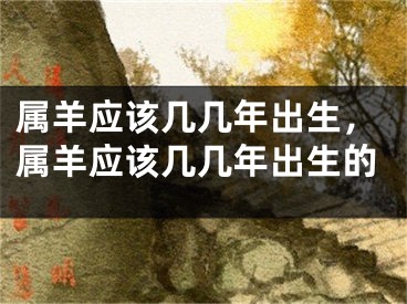 属羊应该几几年出生，属羊应该几几年出生的