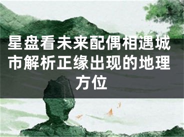 星盘看未来配偶相遇城市解析正缘出现的地理方位