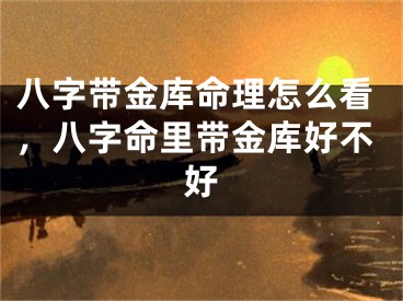 八字带金库命理怎么看，八字命里带金库好不好