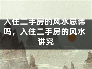 入住二手房的风水忌讳吗,入住二手房的风水讲究