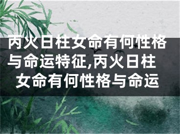 丙火日柱女命有何性格与命运特征,丙火日柱女命有何性格与命运