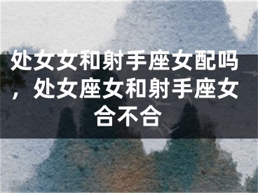 处女女和射手座女配吗,处女座女和射手座女合不合