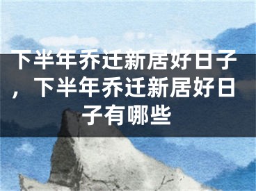 下半年乔迁新居好日子，下半年乔迁新居好日子有哪些
