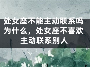 处女座不能主动联系吗为什么,处女座不喜欢主动联系别人