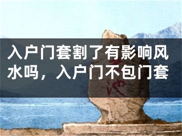 入户门套割了有影响风水吗，入户门不包门套