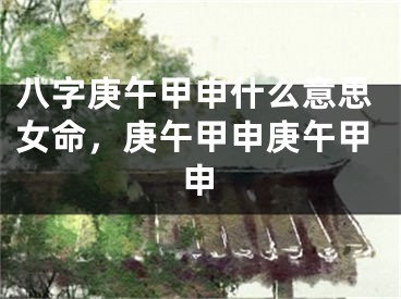 八字庚午甲申什么意思女命，庚午甲申庚午甲申
