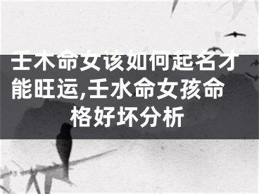 壬木命女该如何起名才能旺运,壬水命女孩命格好坏分析