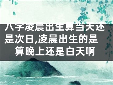 八字凌晨出生算当天还是次日,凌晨出生的是算晚上还是白天啊