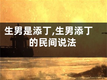 生男是添丁,生男添丁的民间说法