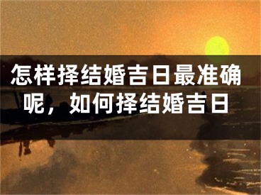 怎样择结婚吉日最准确呢，如何择结婚吉日