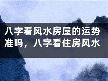 八字看风水房屋的运势准吗，八字看住房风水