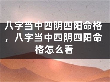 八字当中四阴四阳命格，八字当中四阴四阳命格怎么看