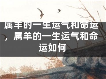 属羊的一生运气和命运，属羊的一生运气和命运如何