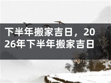 下半年搬家吉日，2026年下半年搬家吉日
