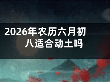 2026年农历六月初八适合动土吗
