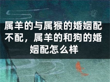 属羊的与属猴的婚姻配不配,属羊的和狗的婚姻配怎么样