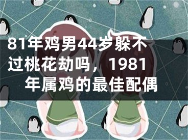 81年鸡男44岁躲不过桃花劫吗，1981年属鸡的最佳配偶