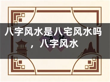 八字风水是八宅风水吗，八字风水