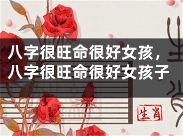 八字很旺命很好女孩,八字很旺命很好女孩子