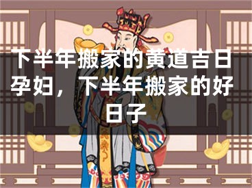 下半年搬家的黄道吉日孕妇，下半年搬家的好日子