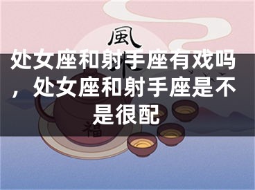 处女座和射手座有戏吗，处女座和射手座是不是很配