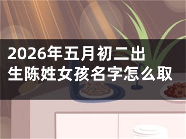 2026年五月初二出生陈姓女孩名字怎么取