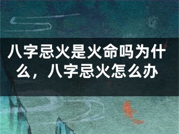 八字忌火是火命吗为什么,八字忌火怎么办