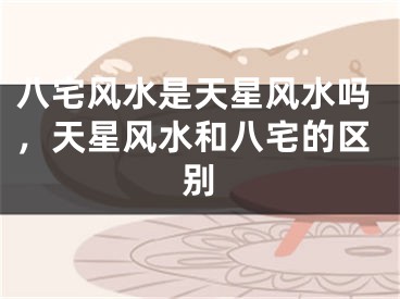 八宅风水是天星风水吗，天星风水和八宅的区别