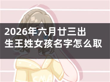 2026年六月廿三出生王姓女孩名字怎么取