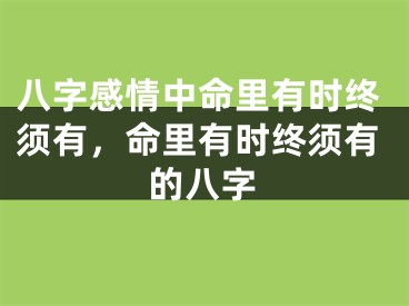 八字感情中命里有时终须有,命里有时终须有的八字