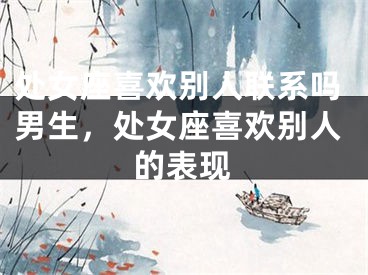 处女座喜欢别人联系吗男生，处女座喜欢别人的表现