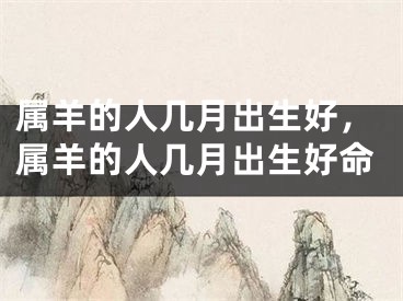 属羊的人几月出生好，属羊的人几月出生好命