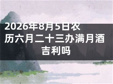 2026年8月5日农历六月二十三办满月酒吉利吗