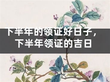 下半年的领证好日子，下半年领证的吉日