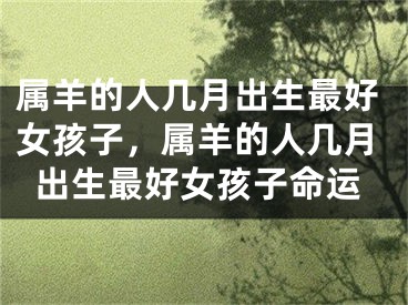 属羊的人几月出生最好女孩子，属羊的人几月出生最好女孩子命运