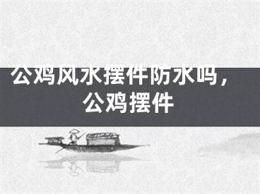公鸡风水摆件防水吗，公鸡摆件
