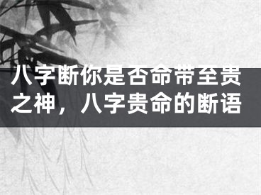 八字断你是否命带至贵之神,八字贵命的断语