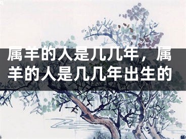 属羊的人是几几年,属羊的人是几几年出生的