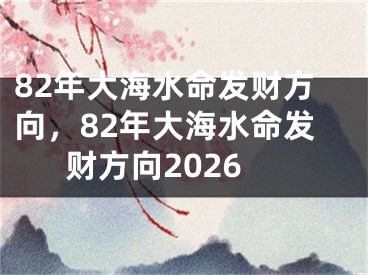 82年大海水命发财方向，82年大海水命发财方向2026