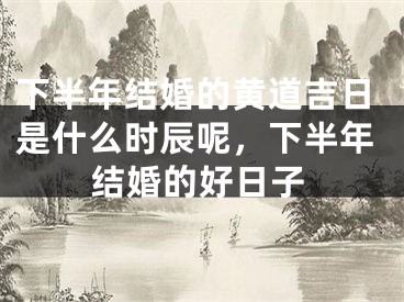 下半年结婚的黄道吉日是什么时辰呢，下半年结婚的好日子