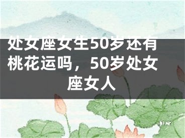 处女座女生50岁还有桃花运吗,50岁处女座女人