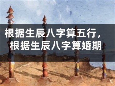 根据生辰八字算五行，根据生辰八字算婚期