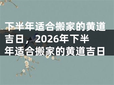 下半年适合搬家的黄道吉日,2026年下半年适合搬家的黄道吉日