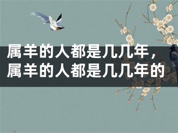 属羊的人都是几几年,属羊的人都是几几年的