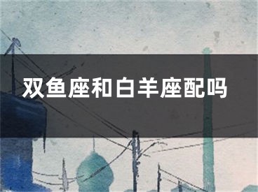 双鱼座和白羊座配吗
