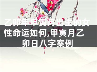 乙卯年甲寅月出生的女性命运如何,甲寅月乙卯日八字案例